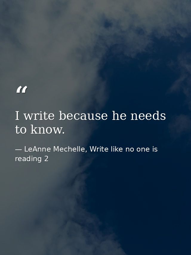 I write because he needs to know. — LeAnne Mechelle, Write like no one is reading 2
