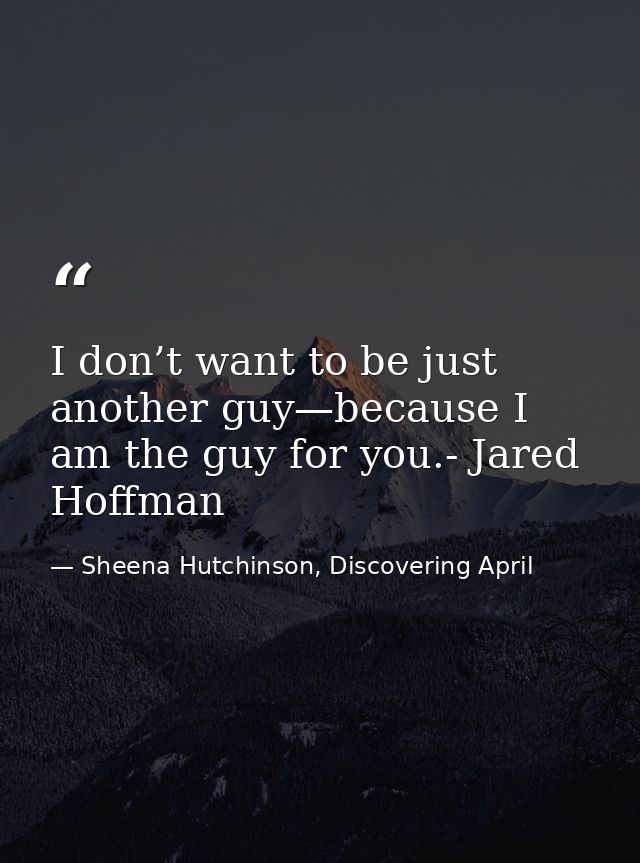 I don’t want to be just another guy—because I am the guy for you.- Jared Hoffman — Sheena Hutchinson, Discovering April