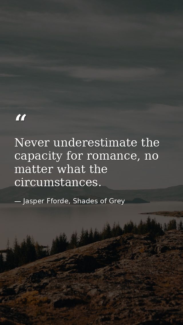 Never underestimate the capacity for romance, no matter what the circumstances. — Jasper Fforde, Shades of Grey