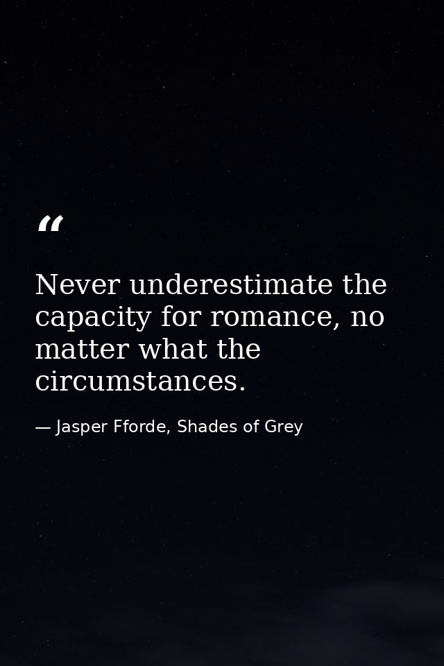 Never underestimate the capacity for romance, no matter what the circumstances. — Jasper Fforde, Shades of Grey