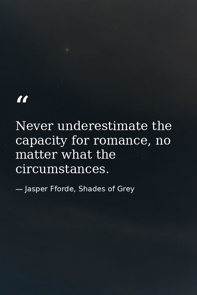 Never underestimate the capacity for romance, no matter what the circumstances. — Jasper Fforde, Shades of Grey