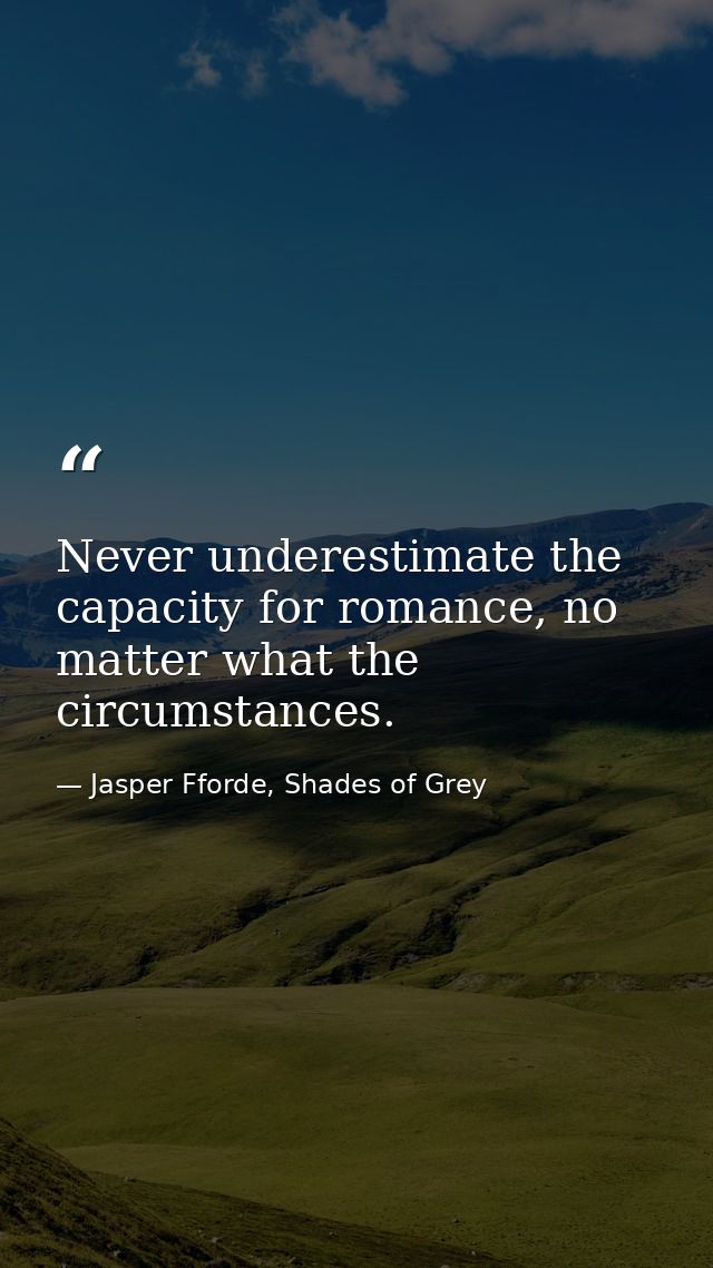 Never underestimate the capacity for romance, no matter what the circumstances. — Jasper Fforde, Shades of Grey
