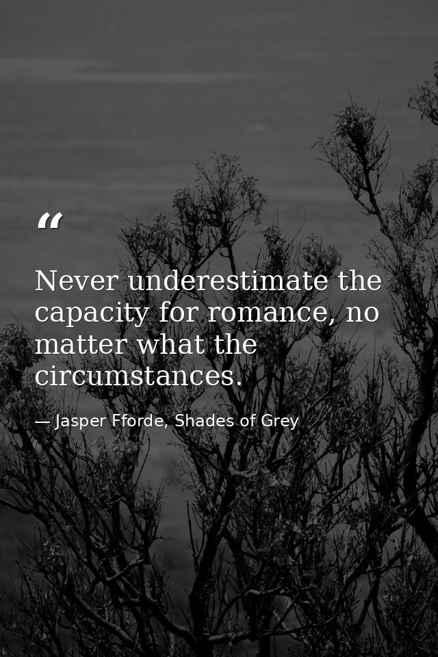 Never underestimate the capacity for romance, no matter what the circumstances. — Jasper Fforde, Shades of Grey