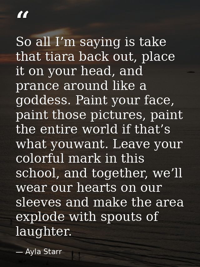 So all I’m saying is take that tiara back out, place it on your head, and prance around like a goddess. Paint your face, — Ayla Starr