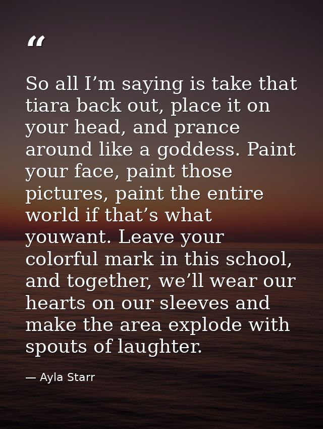 So all I’m saying is take that tiara back out, place it on your head, and prance around like a goddess. Paint your face, — Ayla Starr