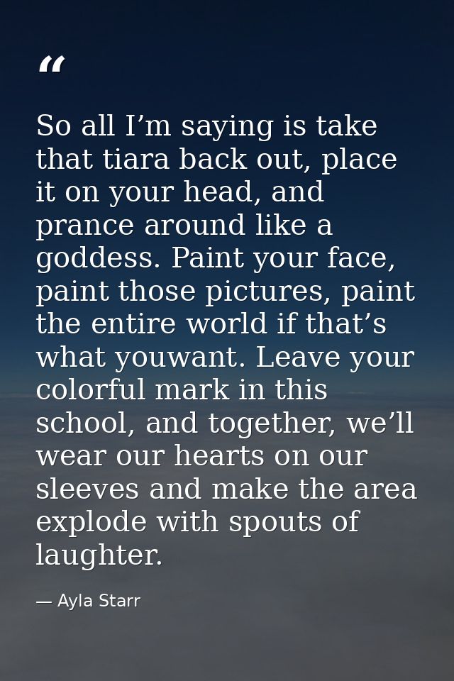 So all I’m saying is take that tiara back out, place it on your head, and prance around like a goddess. Paint your face, — Ayla Starr