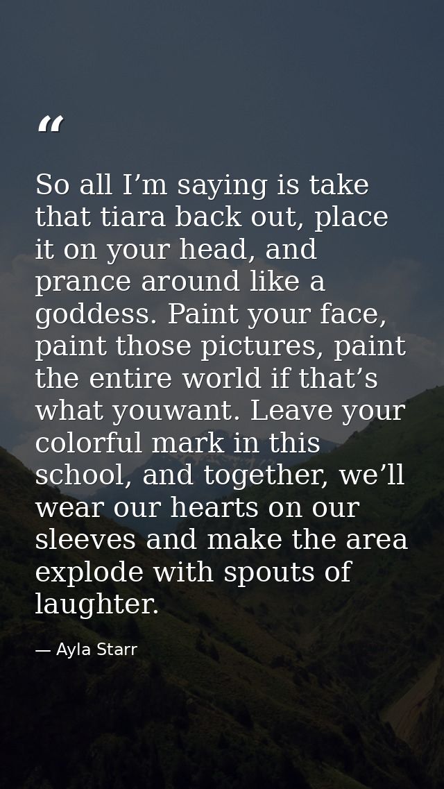 So all I’m saying is take that tiara back out, place it on your head, and prance around like a goddess. Paint your face, — Ayla Starr