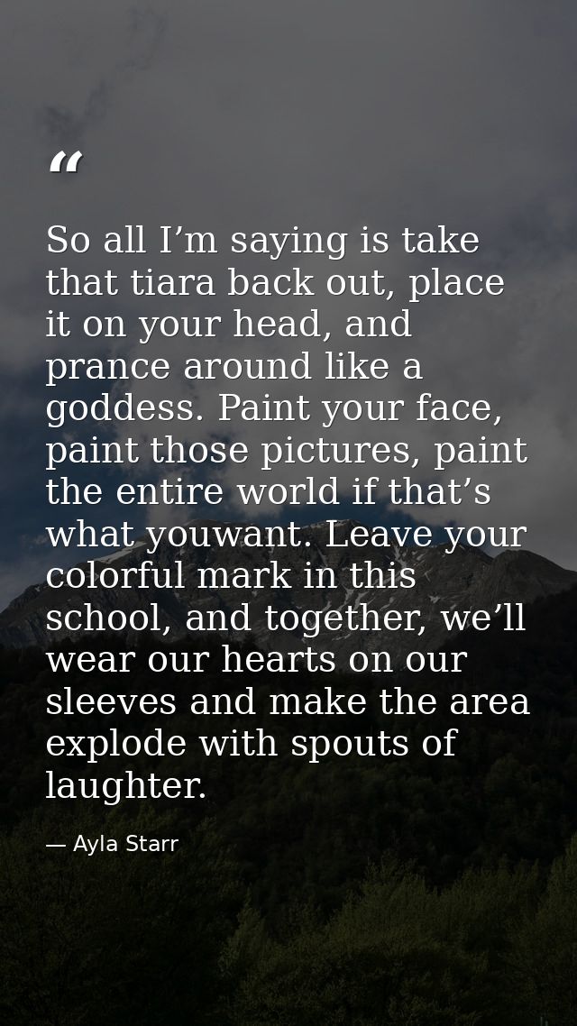 So all I’m saying is take that tiara back out, place it on your head, and prance around like a goddess. Paint your face, — Ayla Starr
