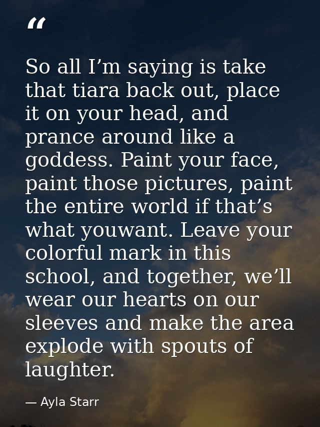 So all I’m saying is take that tiara back out, place it on your head, and prance around like a goddess. Paint your face, — Ayla Starr