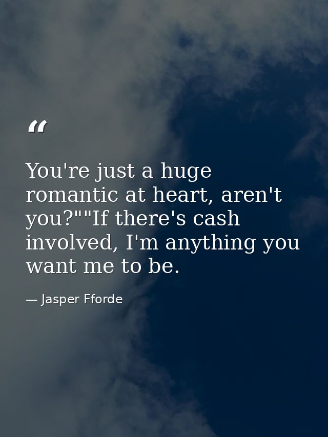 You're just a huge romantic at heart, aren't you?""If there's cash involved, I'm anything you want me to be. — Jasper Fforde