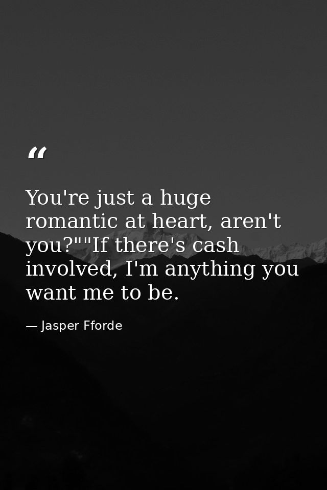 You're just a huge romantic at heart, aren't you?""If there's cash involved, I'm anything you want me to be. — Jasper Fforde