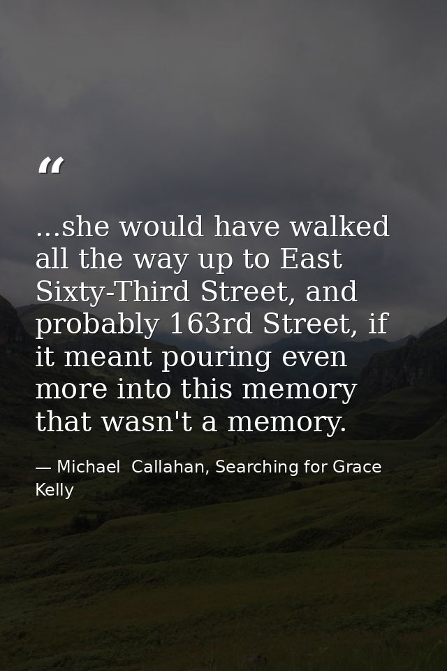 ...she would have walked all the way up to East Sixty-Third Street, and probably 163rd Street, if it meant pouring even  — Michael  Callahan, Searching for Grace Kelly