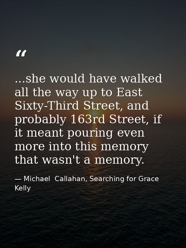 ...she would have walked all the way up to East Sixty-Third Street, and probably 163rd Street, if it meant pouring even  — Michael  Callahan, Searching for Grace Kelly