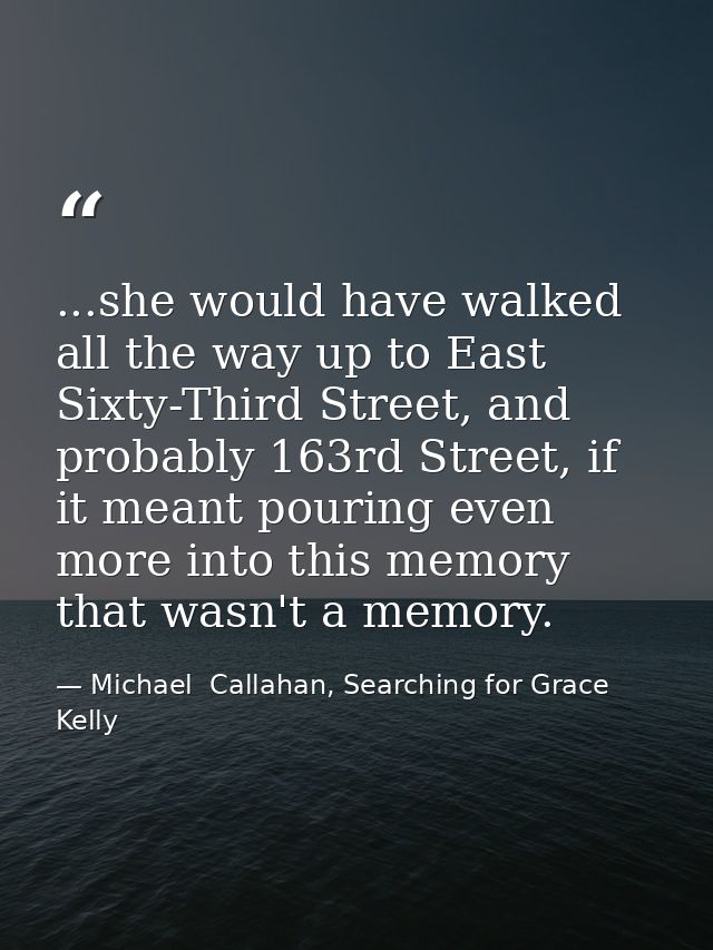 ...she would have walked all the way up to East Sixty-Third Street, and probably 163rd Street, if it meant pouring even  — Michael  Callahan, Searching for Grace Kelly