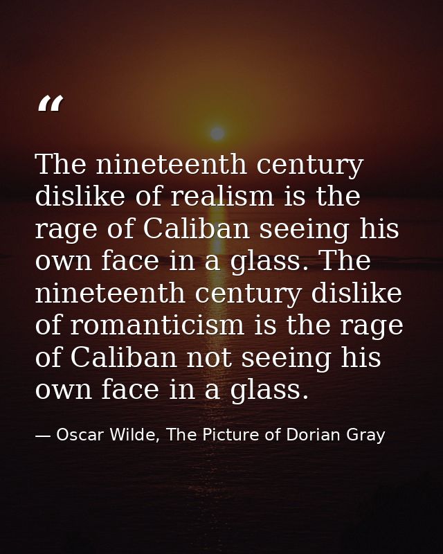 The nineteenth century dislike of realism is the rage of Caliban seeing his own face in a glass. The nineteenth century  — Oscar Wilde, The Picture of Dorian Gray