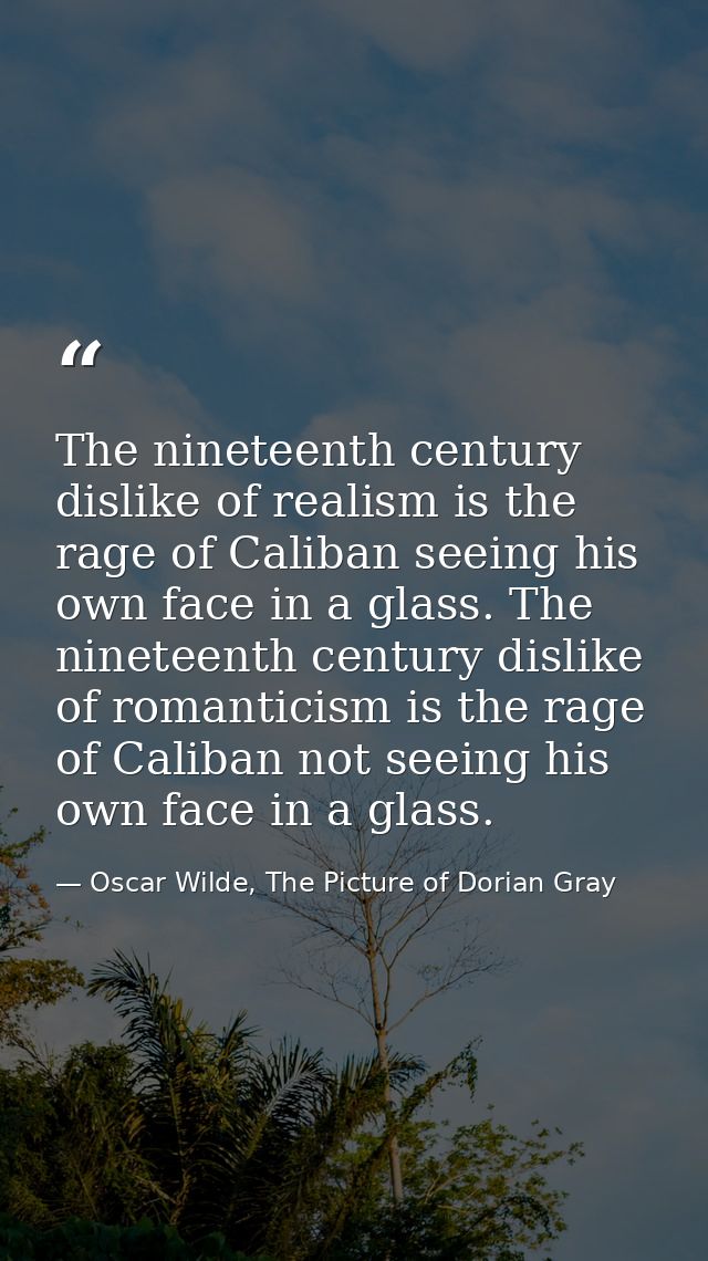 The nineteenth century dislike of realism is the rage of Caliban seeing his own face in a glass. The nineteenth century  — Oscar Wilde, The Picture of Dorian Gray