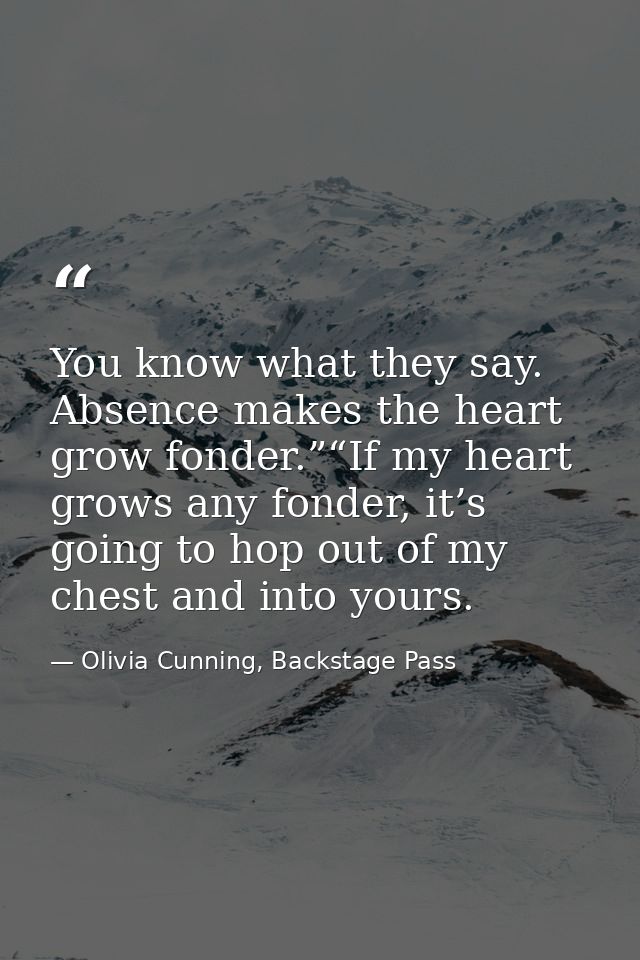 You know what they say. Absence makes the heart grow fonder.”“If my heart grows any fonder, it’s going to hop out of my  — Olivia Cunning, Backstage Pass