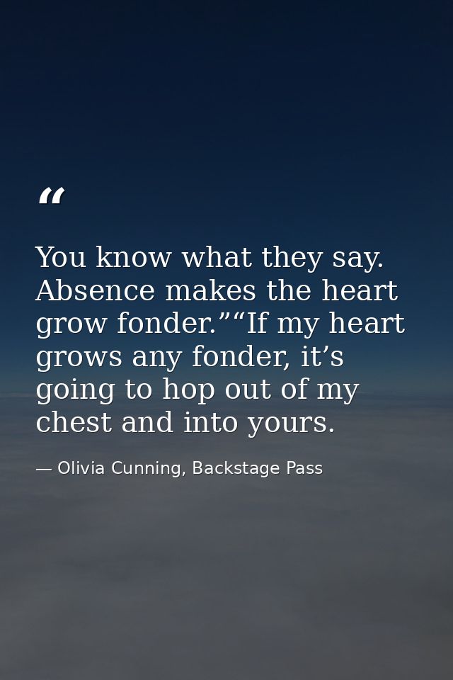 You know what they say. Absence makes the heart grow fonder.”“If my heart grows any fonder, it’s going to hop out of my  — Olivia Cunning, Backstage Pass
