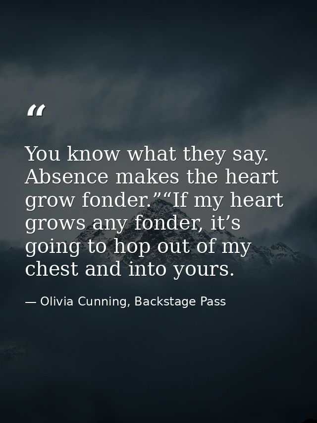 You know what they say. Absence makes the heart grow fonder.”“If my heart grows any fonder, it’s going to hop out of my  — Olivia Cunning, Backstage Pass