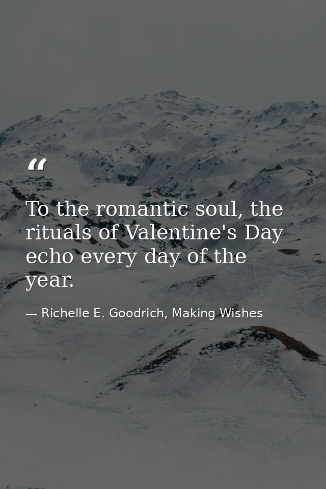 To the romantic soul, the rituals of Valentine's Day echo every day of the year. — Richelle E. Goodrich, Making Wishes