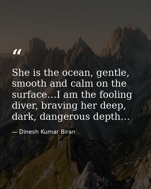 She is the ocean, gentle, smooth and calm on the surface…I am the fooling diver, braving her deep, dark, dangerous depth — Dinesh Kumar Biran