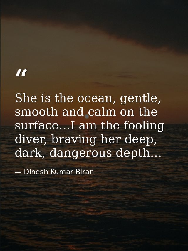 She is the ocean, gentle, smooth and calm on the surface…I am the fooling diver, braving her deep, dark, dangerous depth — Dinesh Kumar Biran