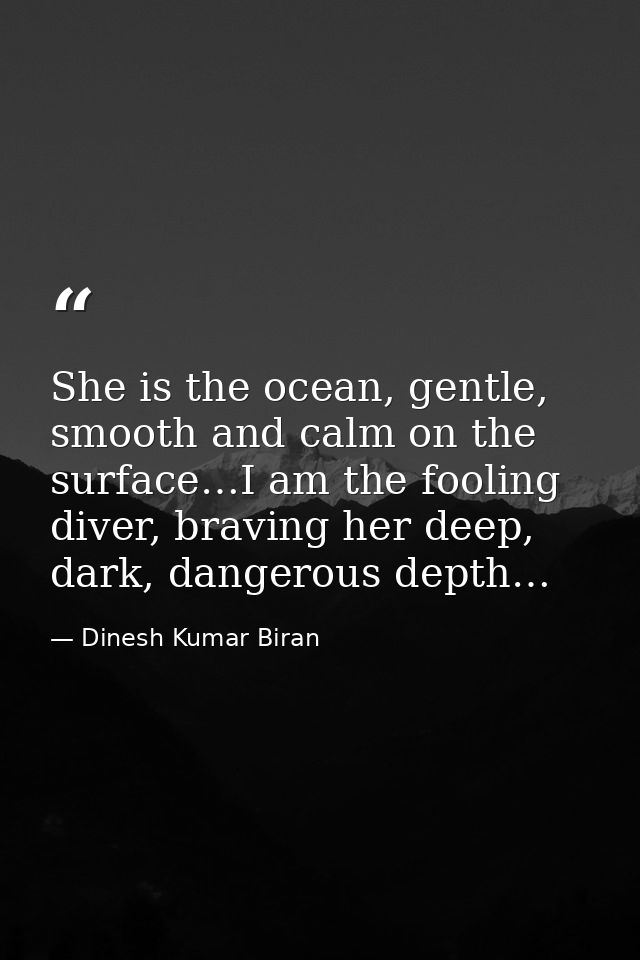 She is the ocean, gentle, smooth and calm on the surface…I am the fooling diver, braving her deep, dark, dangerous depth — Dinesh Kumar Biran