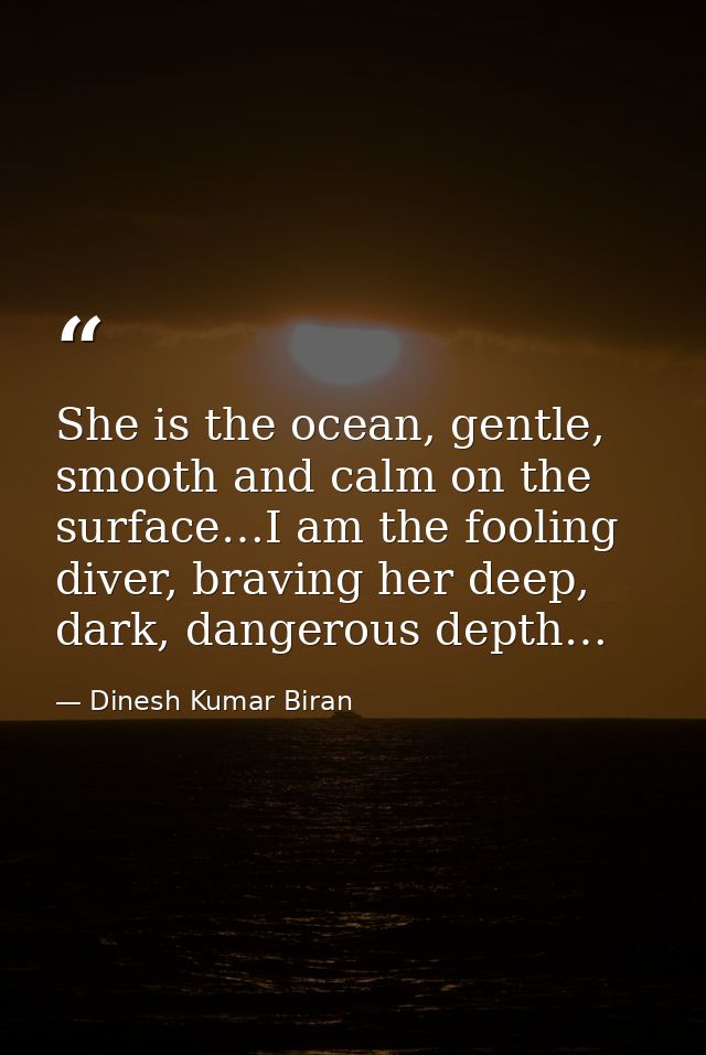 She is the ocean, gentle, smooth and calm on the surface…I am the fooling diver, braving her deep, dark, dangerous depth — Dinesh Kumar Biran