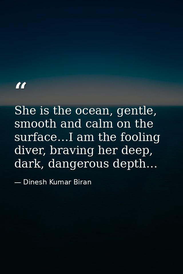She is the ocean, gentle, smooth and calm on the surface…I am the fooling diver, braving her deep, dark, dangerous depth — Dinesh Kumar Biran