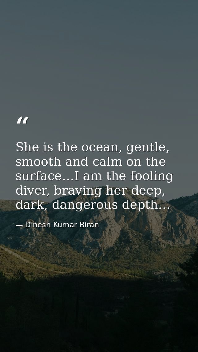 She is the ocean, gentle, smooth and calm on the surface…I am the fooling diver, braving her deep, dark, dangerous depth — Dinesh Kumar Biran