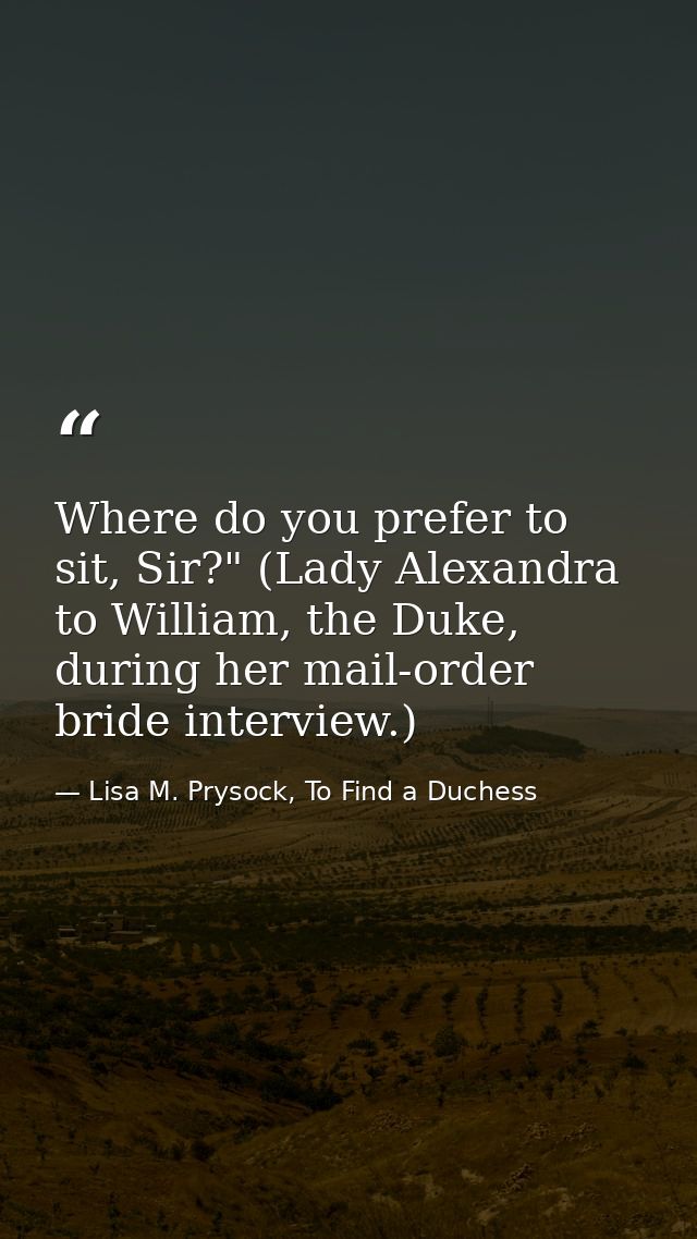 Where do you prefer to sit, Sir?" (Lady Alexandra to William, the Duke, during her mail-order bride interview.) — Lisa M. Prysock, To Find a Duchess
