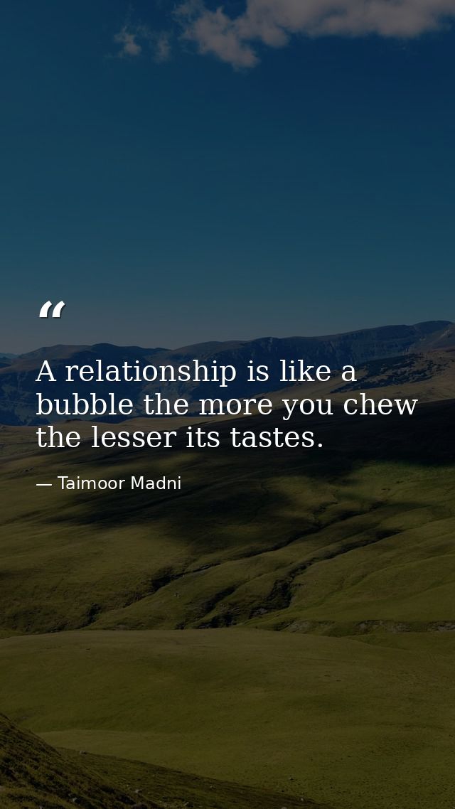 A relationship is like a bubble the more you chew the lesser its tastes. — Taimoor Madni