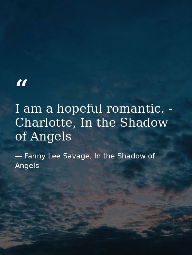I am a hopeful romantic. - Charlotte, In the Shadow of Angels — Fanny Lee Savage, In the Shadow of Angels