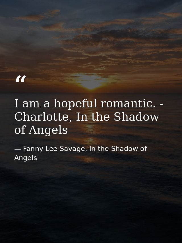 I am a hopeful romantic. - Charlotte, In the Shadow of Angels — Fanny Lee Savage, In the Shadow of Angels