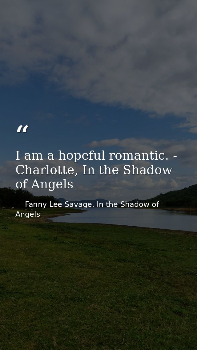 I am a hopeful romantic. - Charlotte, In the Shadow of Angels — Fanny Lee Savage, In the Shadow of Angels