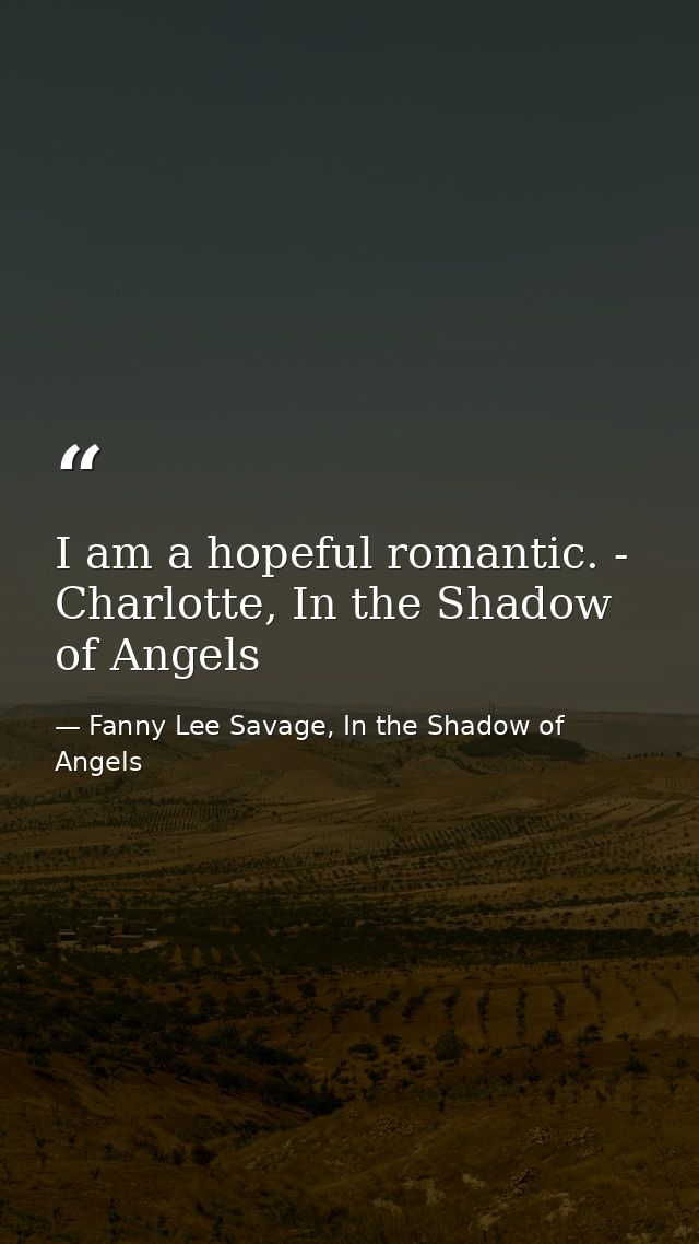 I am a hopeful romantic. - Charlotte, In the Shadow of Angels — Fanny Lee Savage, In the Shadow of Angels
