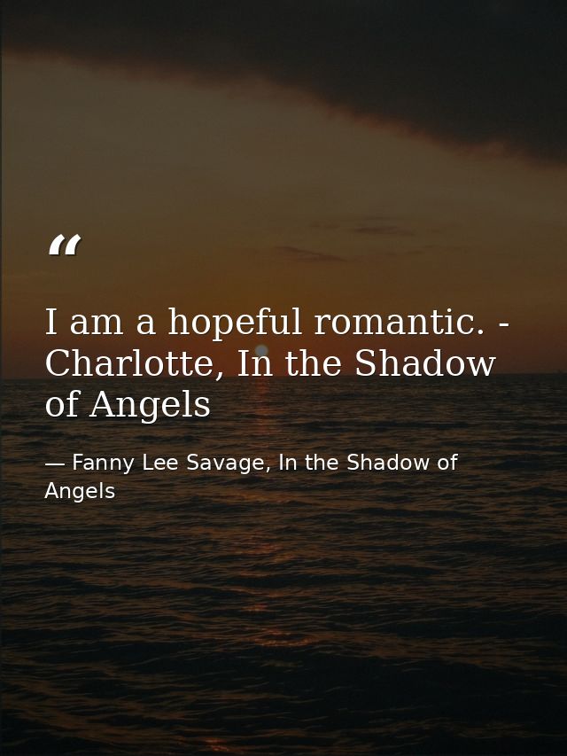 I am a hopeful romantic. - Charlotte, In the Shadow of Angels — Fanny Lee Savage, In the Shadow of Angels