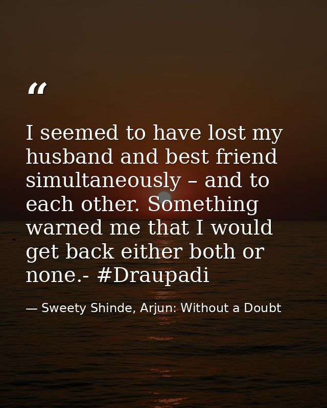 I seemed to have lost my husband and best friend simultaneously – and to each other. Something warned me that I would ge — Sweety Shinde, Arjun: Without a Doubt