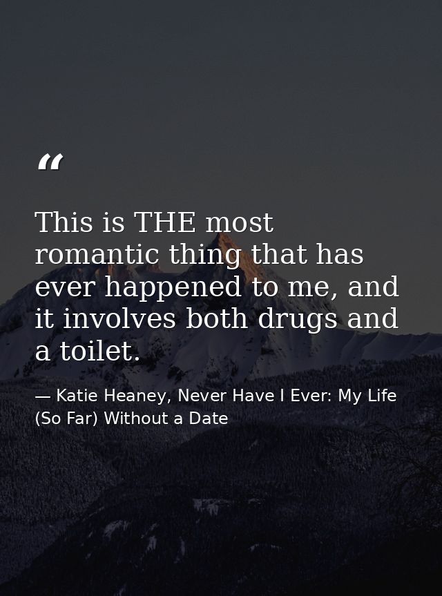 This is THE most romantic thing that has ever happened to me, and it involves both drugs and a toilet. — Katie Heaney, Never Have I Ever: My Life (So Far) Without a Date