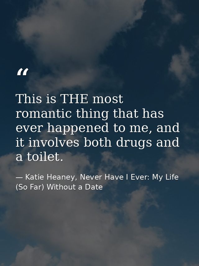 This is THE most romantic thing that has ever happened to me, and it involves both drugs and a toilet. — Katie Heaney, Never Have I Ever: My Life (So Far) Without a Date