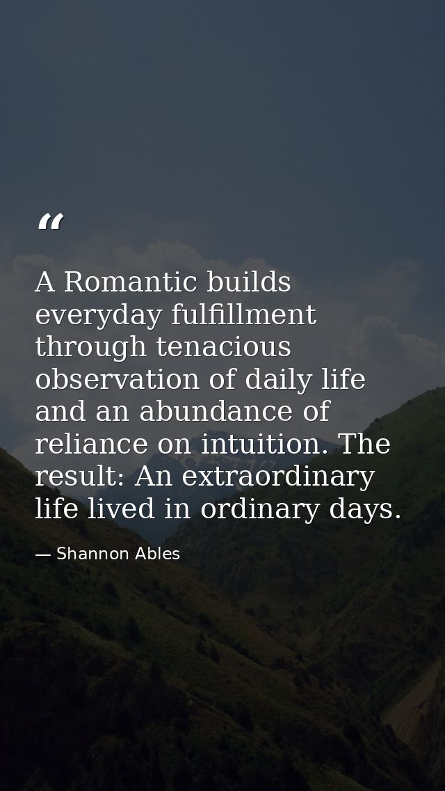 A Romantic builds everyday fulfillment through tenacious observation of daily life and an abundance of reliance on intui — Shannon Ables