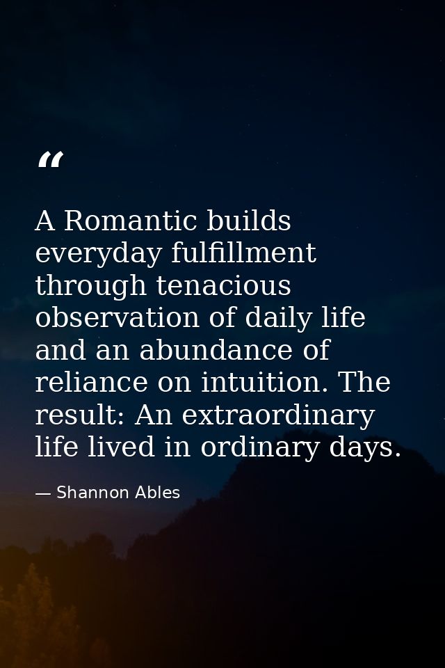 A Romantic builds everyday fulfillment through tenacious observation of daily life and an abundance of reliance on intui — Shannon Ables