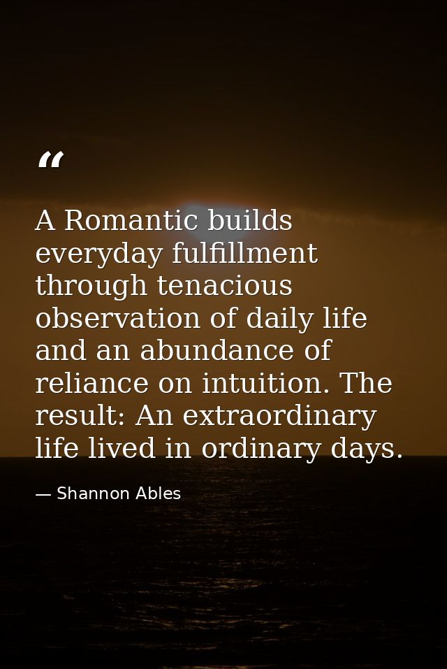 A Romantic builds everyday fulfillment through tenacious observation of daily life and an abundance of reliance on intui — Shannon Ables