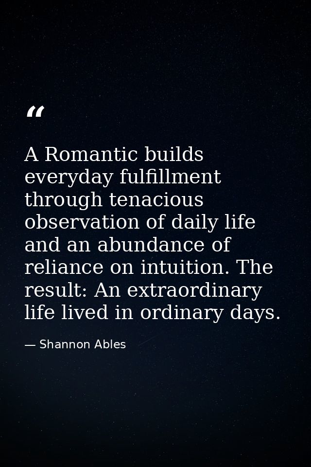 A Romantic builds everyday fulfillment through tenacious observation of daily life and an abundance of reliance on intui — Shannon Ables