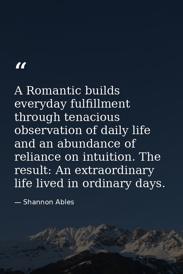 A Romantic builds everyday fulfillment through tenacious observation of daily life and an abundance of reliance on intui — Shannon Ables
