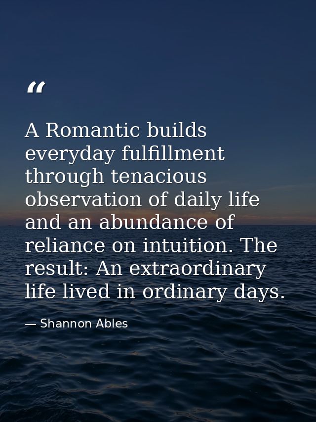 A Romantic builds everyday fulfillment through tenacious observation of daily life and an abundance of reliance on intui — Shannon Ables