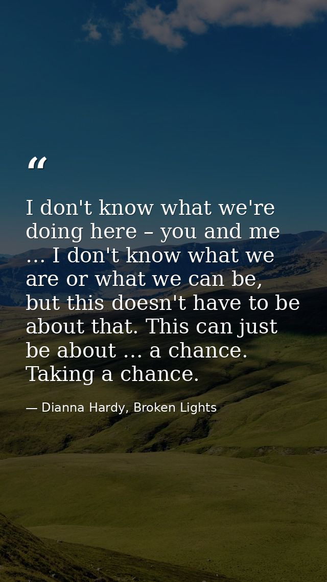 I don't know what we're doing here – you and me … I don't know what we are or what we can be, but this doesn't have to b — Dianna Hardy, Broken Lights