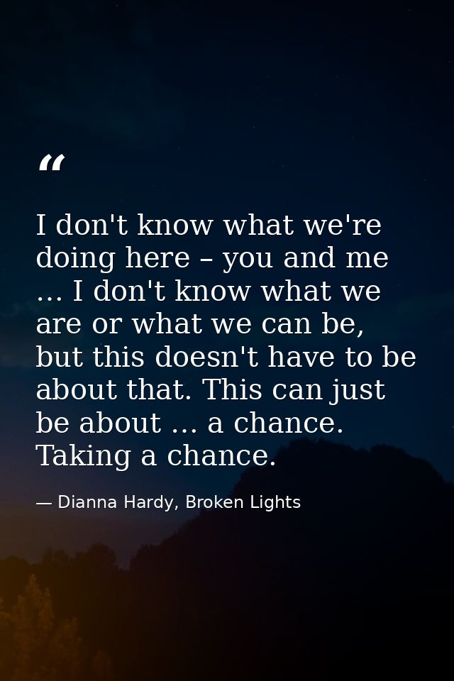 I don't know what we're doing here – you and me … I don't know what we are or what we can be, but this doesn't have to b — Dianna Hardy, Broken Lights