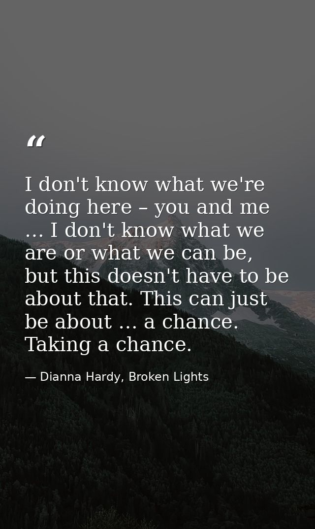 I don't know what we're doing here – you and me … I don't know what we are or what we can be, but this doesn't have to b — Dianna Hardy, Broken Lights