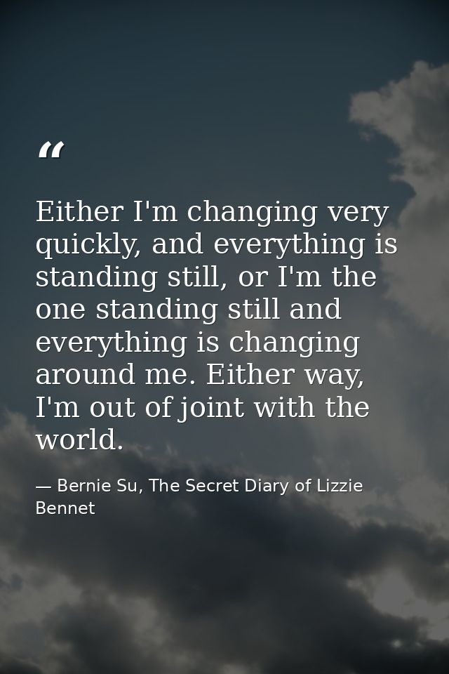 Either I'm changing very quickly, and everything is standing still, or I'm the one standing still and everything is chan — Bernie Su, The Secret Diary of Lizzie Bennet
